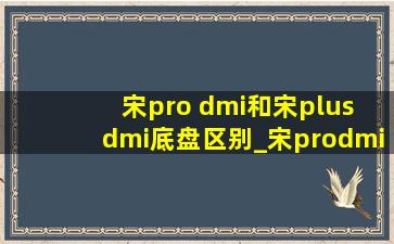 宋pro dmi和宋plus dmi底盘区别_宋prodmi和宋plusdmi底盘区别在哪